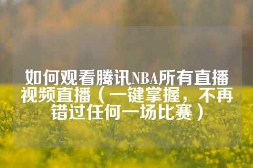 如何观看腾讯NBA所有直播视频直播（一键掌握，不再错过任何一场比赛）-第1张图片-皇冠信用盘出租