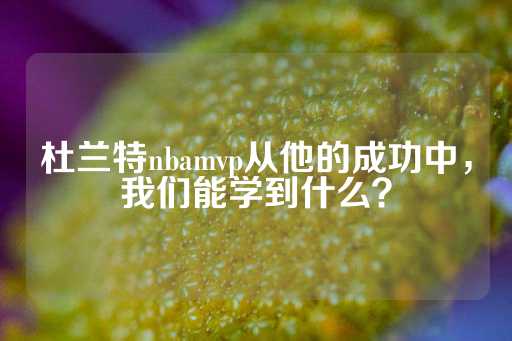 杜兰特nbamvp从他的成功中，我们能学到什么？-第1张图片-皇冠信用盘出租