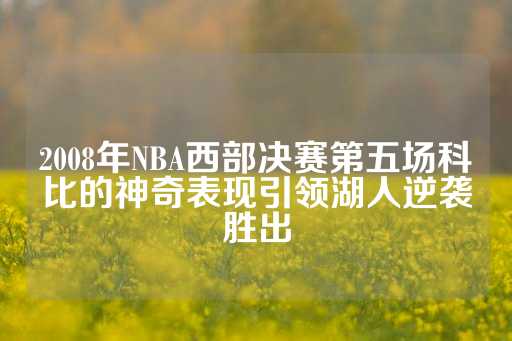 2008年NBA西部决赛第五场科比的神奇表现引领湖人逆袭胜出-第1张图片-皇冠信用盘出租