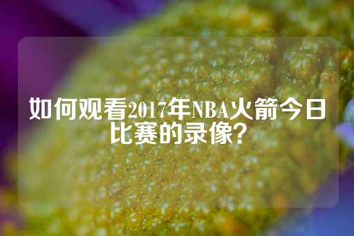 如何观看2017年NBA火箭今日比赛的录像？