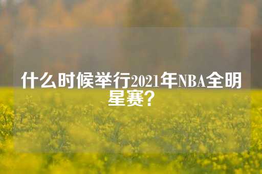 什么时候举行2021年NBA全明星赛？-第1张图片-皇冠信用盘出租