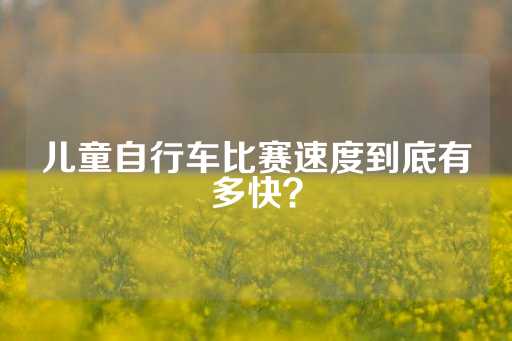 儿童自行车比赛速度到底有多快？-第1张图片-皇冠信用盘出租