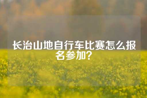 长治山地自行车比赛怎么报名参加？